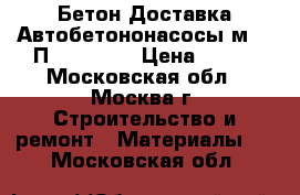 Бетон Доставка Автобетононасосы м350 П5 W2 F100 › Цена ­ 220 - Московская обл., Москва г. Строительство и ремонт » Материалы   . Московская обл.